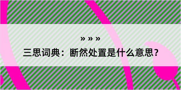 三思词典：断然处置是什么意思？