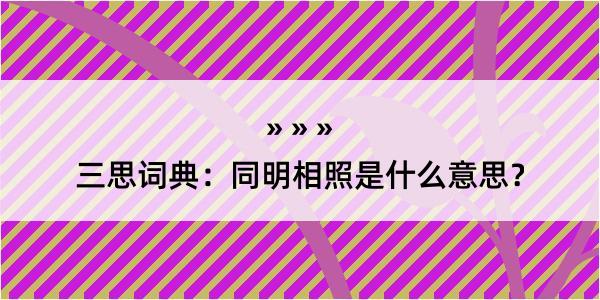 三思词典：同明相照是什么意思？