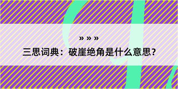 三思词典：破崖绝角是什么意思？