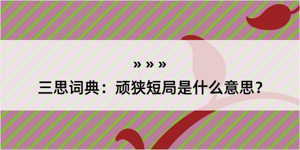 三思词典：顽狭短局是什么意思？