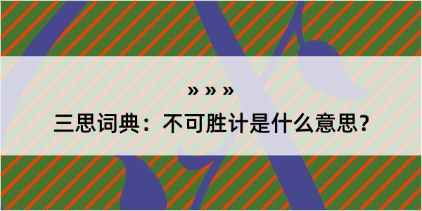 三思词典：不可胜计是什么意思？