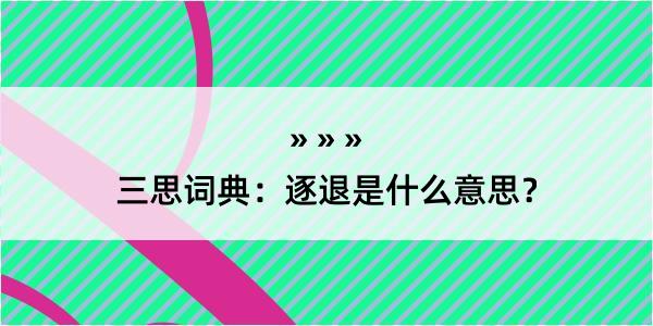 三思词典：逐退是什么意思？