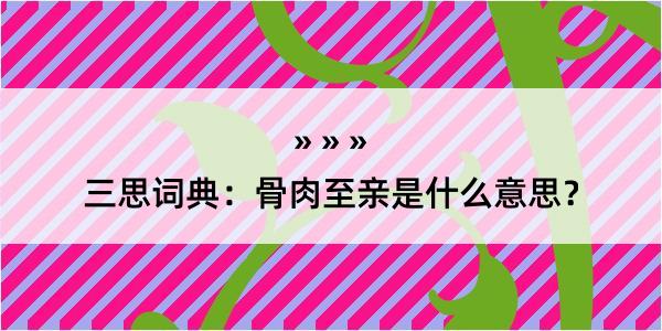 三思词典：骨肉至亲是什么意思？