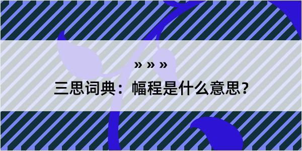 三思词典：幅程是什么意思？