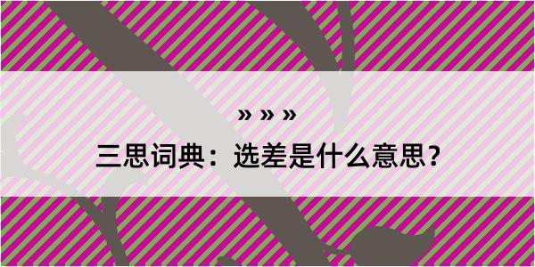 三思词典：选差是什么意思？