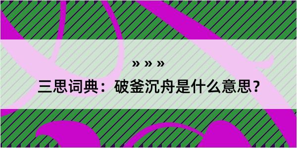 三思词典：破釜沉舟是什么意思？