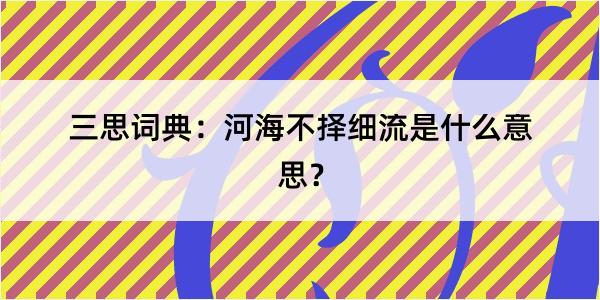 三思词典：河海不择细流是什么意思？