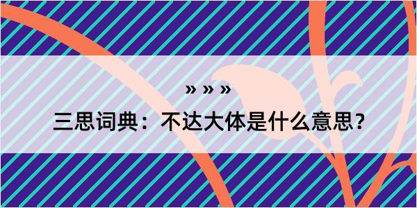 三思词典：不达大体是什么意思？