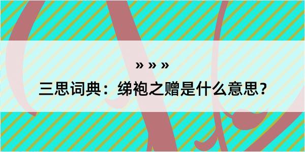 三思词典：绨袍之赠是什么意思？