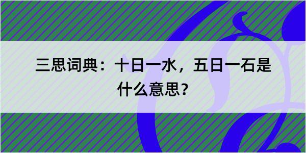 三思词典：十日一水，五日一石是什么意思？