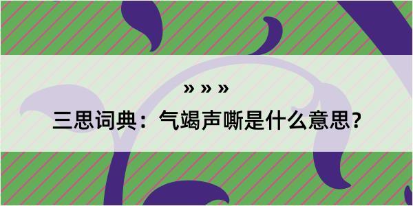 三思词典：气竭声嘶是什么意思？