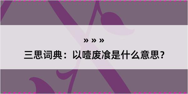 三思词典：以噎废飡是什么意思？