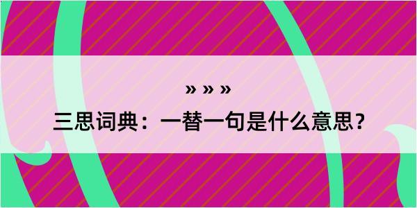 三思词典：一替一句是什么意思？