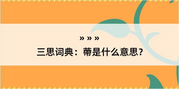 三思词典：蔕是什么意思？