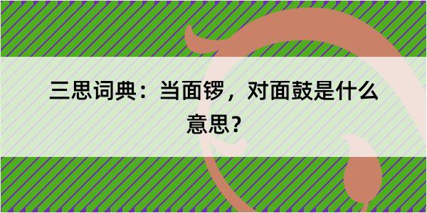 三思词典：当面锣，对面鼓是什么意思？