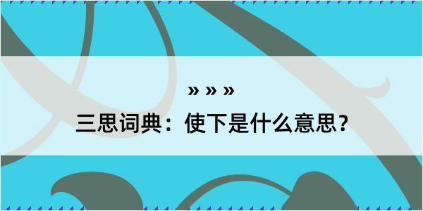 三思词典：使下是什么意思？