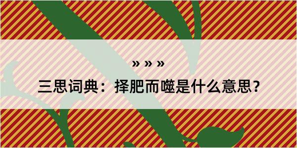 三思词典：择肥而噬是什么意思？