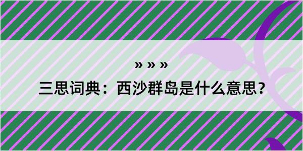 三思词典：西沙群岛是什么意思？