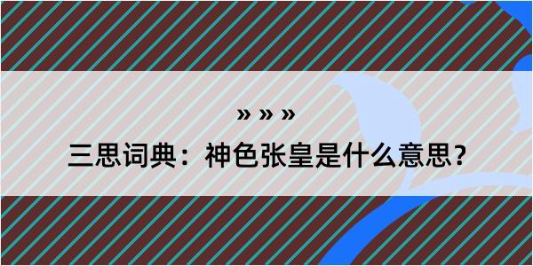 三思词典：神色张皇是什么意思？