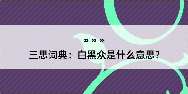 三思词典：白黑众是什么意思？