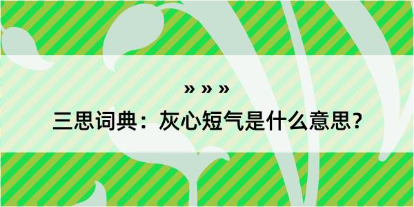 三思词典：灰心短气是什么意思？