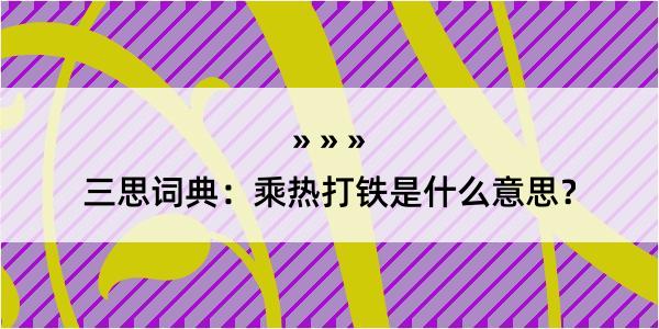 三思词典：乘热打铁是什么意思？