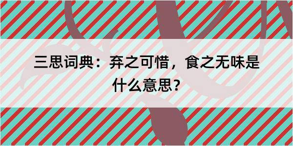 三思词典：弃之可惜，食之无味是什么意思？