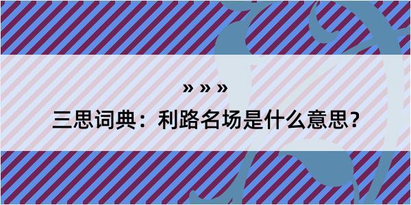 三思词典：利路名场是什么意思？