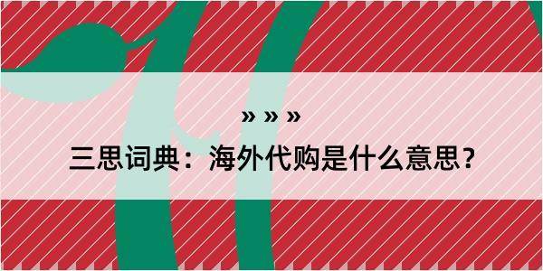 三思词典：海外代购是什么意思？