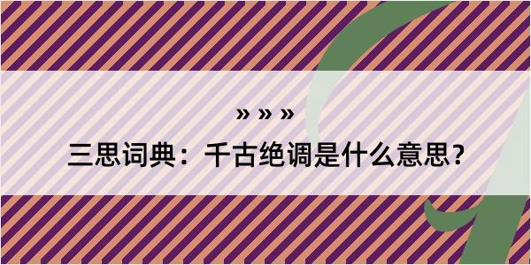 三思词典：千古绝调是什么意思？