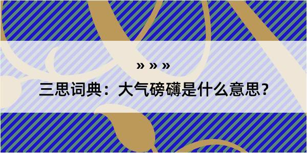 三思词典：大气磅礴是什么意思？