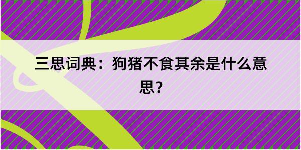 三思词典：狗猪不食其余是什么意思？