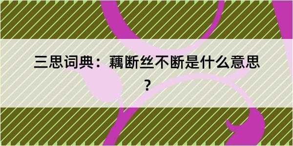 三思词典：藕断丝不断是什么意思？