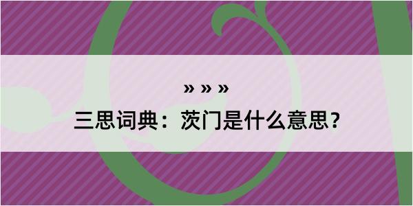 三思词典：茨门是什么意思？