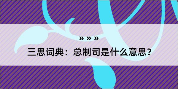 三思词典：总制司是什么意思？