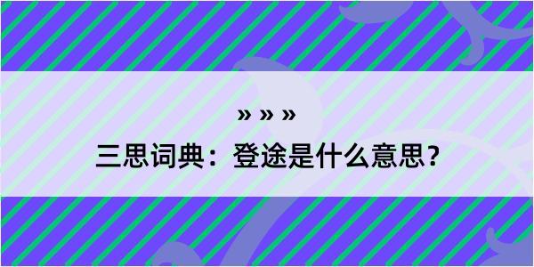 三思词典：登途是什么意思？