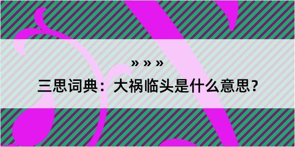 三思词典：大祸临头是什么意思？