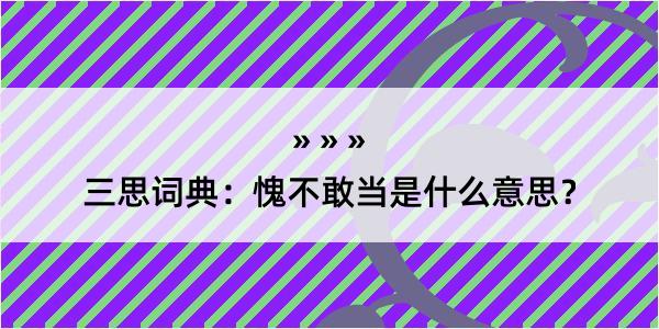 三思词典：愧不敢当是什么意思？