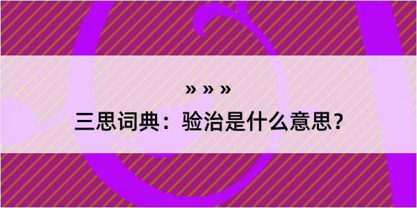 三思词典：验治是什么意思？