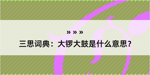 三思词典：大锣大鼓是什么意思？