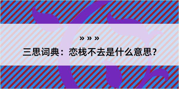 三思词典：恋栈不去是什么意思？