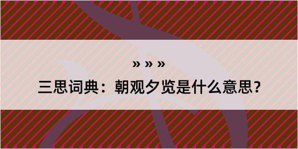 三思词典：朝观夕览是什么意思？