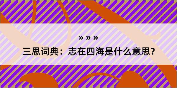 三思词典：志在四海是什么意思？