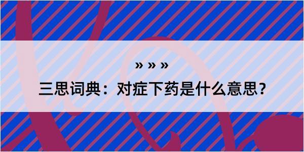 三思词典：对症下药是什么意思？