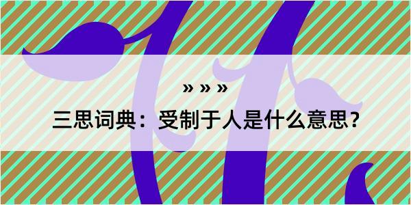 三思词典：受制于人是什么意思？