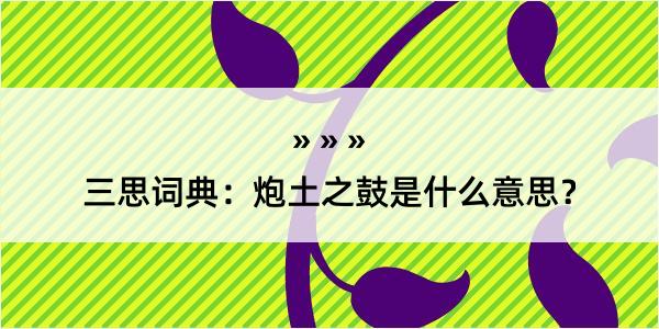 三思词典：炮土之鼓是什么意思？