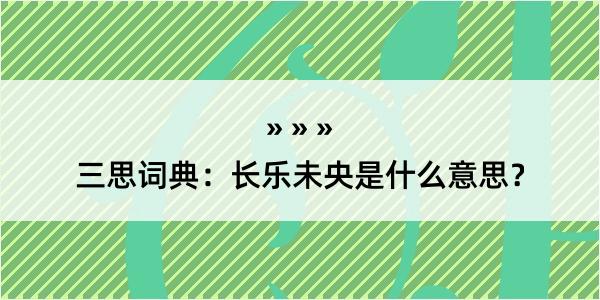 三思词典：长乐未央是什么意思？