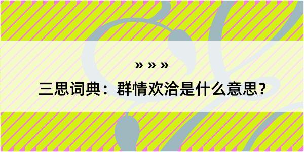 三思词典：群情欢洽是什么意思？