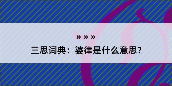 三思词典：婆律是什么意思？