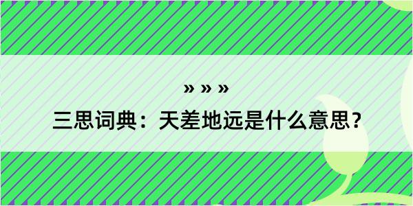 三思词典：天差地远是什么意思？